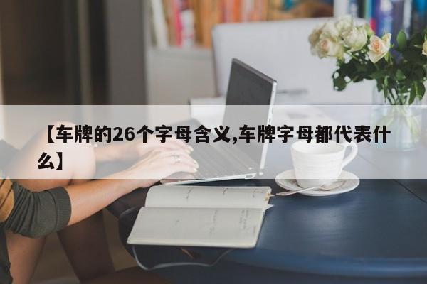 【车牌的26个字母含义,车牌字母都代表什么】