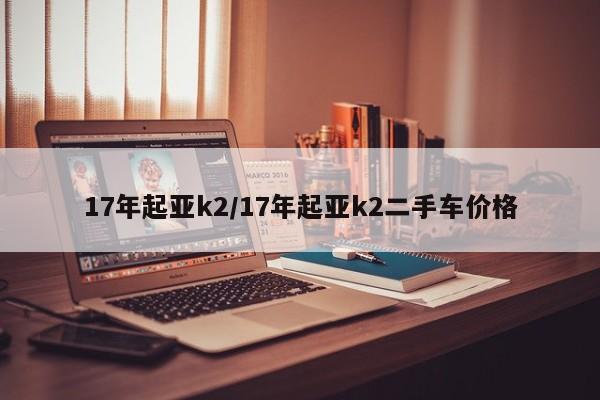 17年起亚k2/17年起亚k2二手车价格