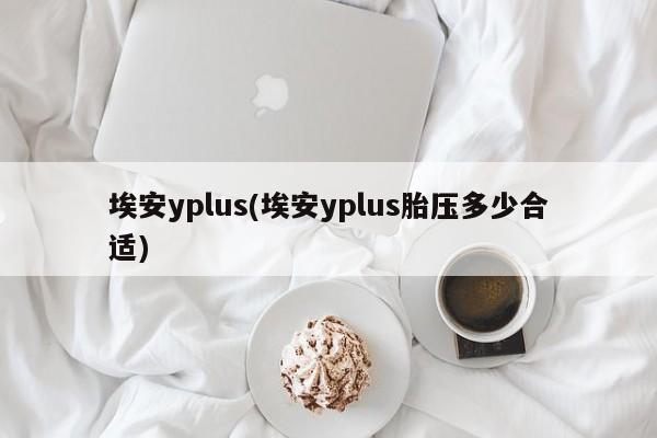 埃安yplus(埃安yplus胎压多少合适)