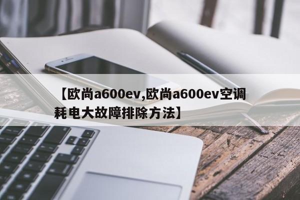 【欧尚a600ev,欧尚a600ev空调耗电大故障排除方法】
