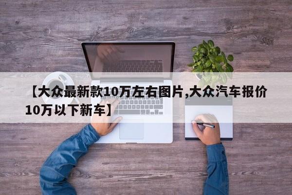 【大众最新款10万左右图片,大众汽车报价10万以下新车】