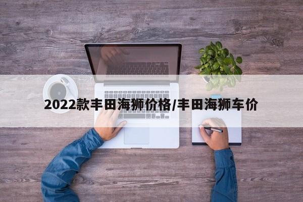 2022款丰田海狮价格/丰田海狮车价