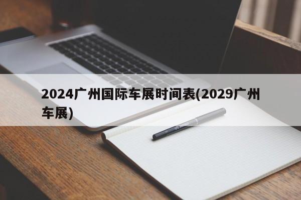 2024广州国际车展时间表(2029广州车展)