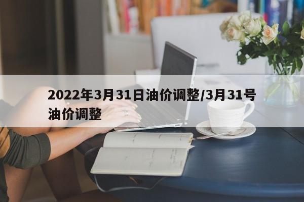 2022年3月31日油价调整/3月31号油价调整