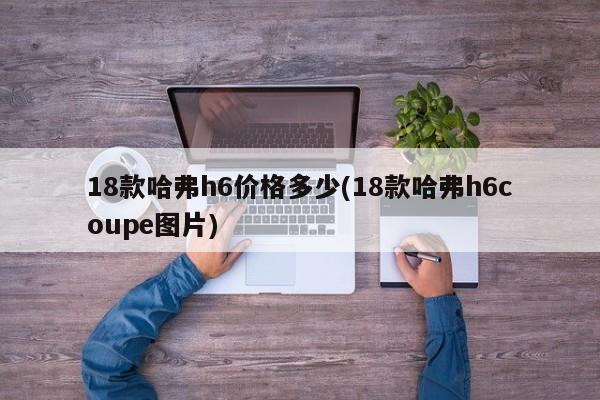 18款哈弗h6价格多少(18款哈弗h6coupe图片)