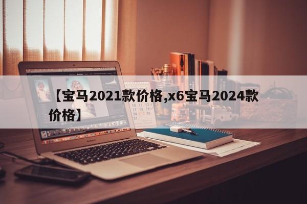 【宝马2021款价格,x6宝马2024款价格】