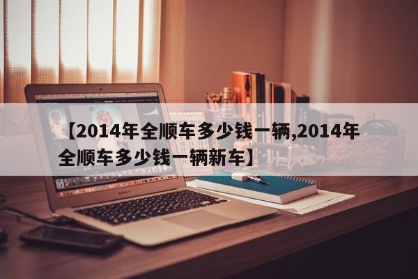 【2014年全顺车多少钱一辆,2014年全顺车多少钱一辆新车】