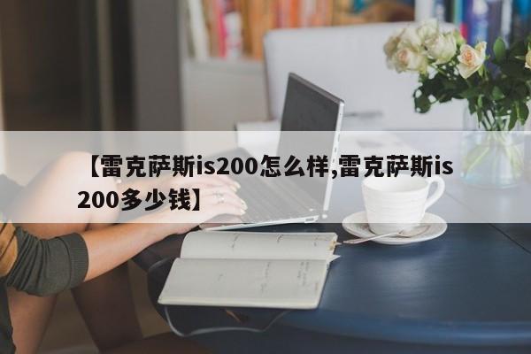 【雷克萨斯is200怎么样,雷克萨斯is200多少钱】