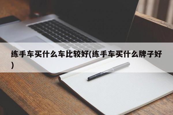 练手车买什么车比较好(练手车买什么牌子好)