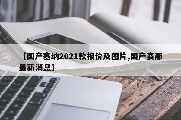 【国产塞纳2021款报价及图片,国产赛那最新消息】