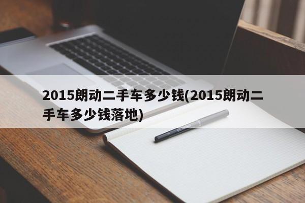 2015朗动二手车多少钱(2015朗动二手车多少钱落地)