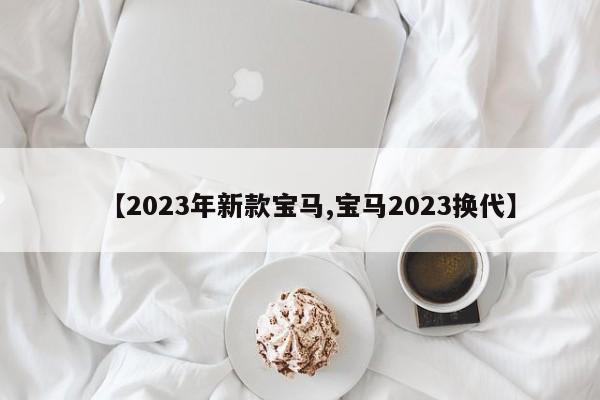 【2023年新款宝马,宝马2023换代】