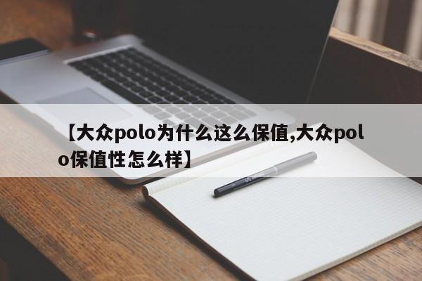 【大众polo为什么这么保值,大众polo保值性怎么样】