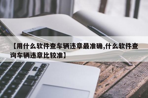 【用什么软件查车辆违章最准确,什么软件查询车辆违章比较准】