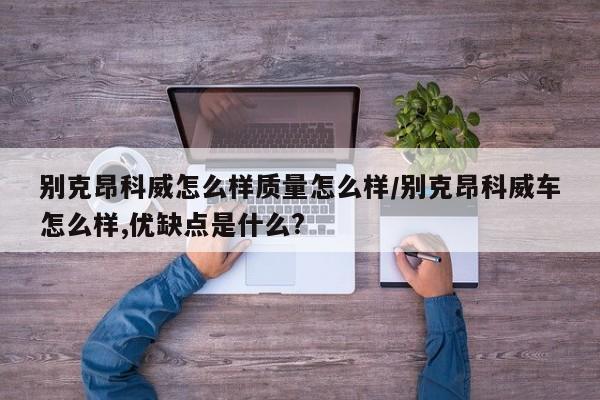别克昂科威怎么样质量怎么样/别克昂科威车怎么样,优缺点是什么?
