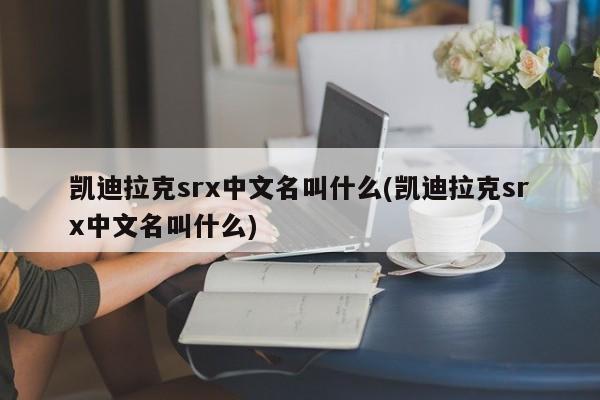凯迪拉克srx中文名叫什么(凯迪拉克srx中文名叫什么)