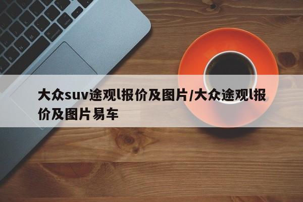 大众suv途观l报价及图片/大众途观l报价及图片易车