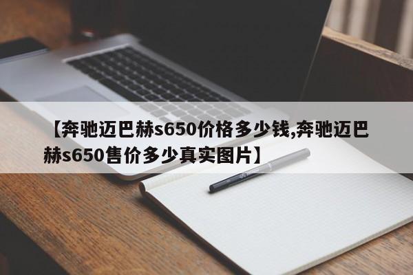 【奔驰迈巴赫s650价格多少钱,奔驰迈巴赫s650售价多少真实图片】