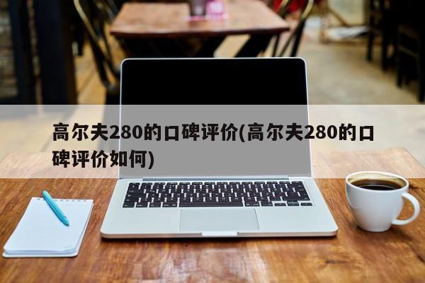 高尔夫280的口碑评价(高尔夫280的口碑评价如何)