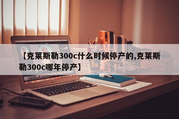 【克莱斯勒300c什么时候停产的,克莱斯勒300c哪年停产】