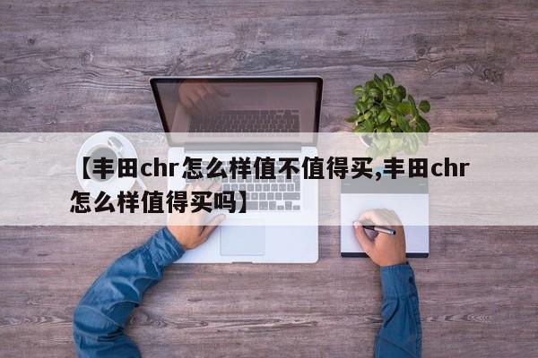 【丰田chr怎么样值不值得买,丰田chr怎么样值得买吗】