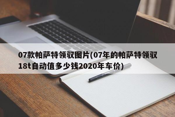 07款帕萨特领驭图片(07年的帕萨特领驭18t自动值多少钱2020年车价)
