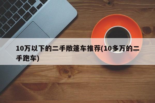 10万以下的二手敞篷车推荐(10多万的二手跑车)