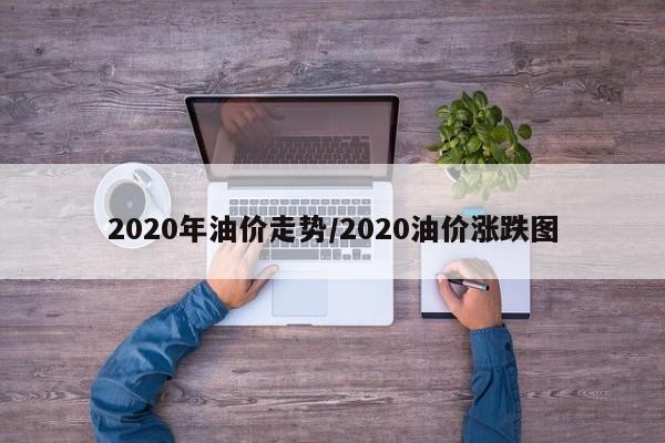 2020年油价走势/2020油价涨跌图