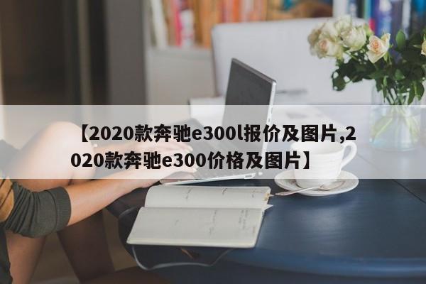 【2020款奔驰e300l报价及图片,2020款奔驰e300价格及图片】