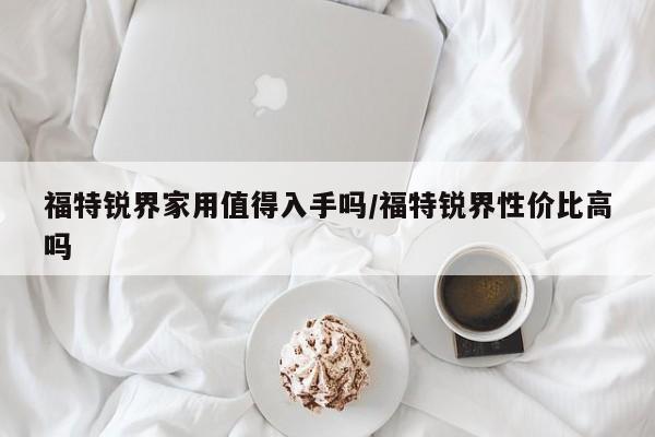 福特锐界家用值得入手吗/福特锐界性价比高吗