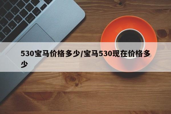530宝马价格多少/宝马530现在价格多少