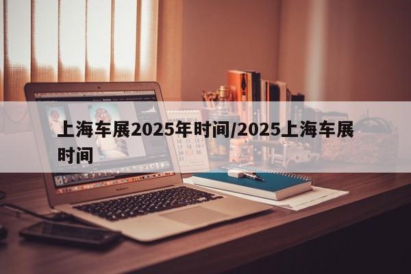 上海车展2025年时间/2025上海车展时间