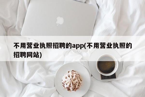 不用营业执照招聘的app(不用营业执照的招聘网站)
