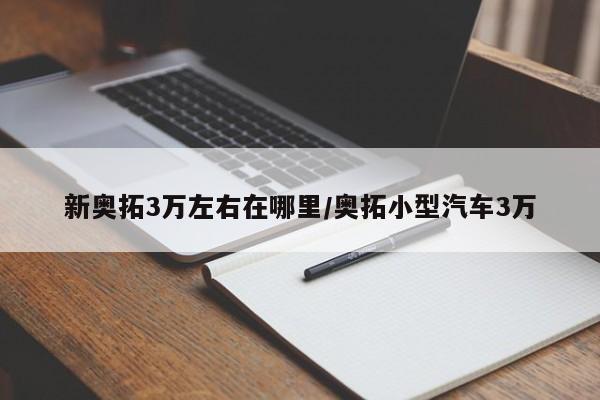 新奥拓3万左右在哪里/奥拓小型汽车3万