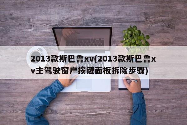 2013款斯巴鲁xv(2013款斯巴鲁xv主驾驶窗户按键面板拆除步骤)