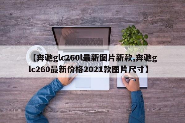 【奔驰glc260l最新图片新款,奔驰glc260最新价格2021款图片尺寸】