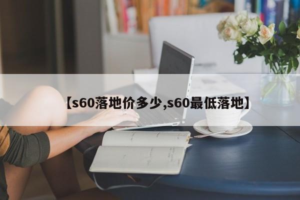 【s60落地价多少,s60最低落地】
