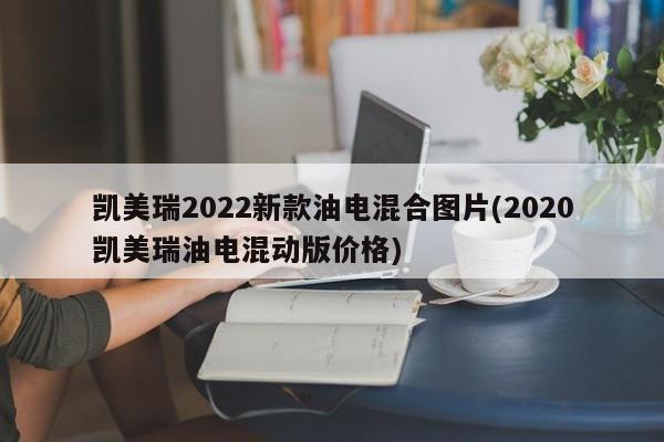 凯美瑞2022新款油电混合图片(2020凯美瑞油电混动版价格)