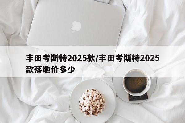 丰田考斯特2025款/丰田考斯特2025款落地价多少