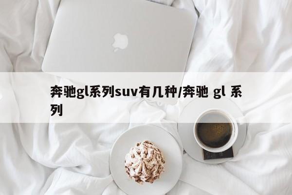 奔驰gl系列suv有几种/奔驰 gl 系列