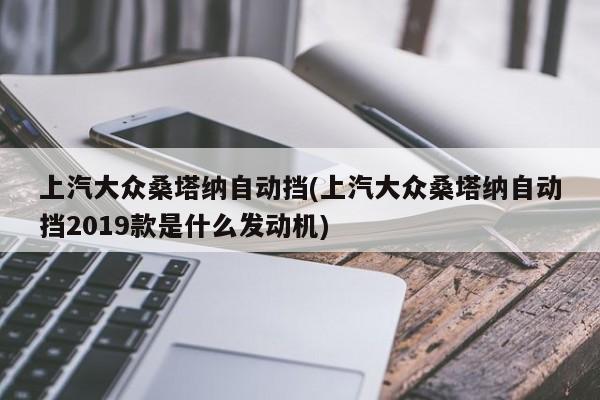 上汽大众桑塔纳自动挡(上汽大众桑塔纳自动挡2019款是什么发动机)