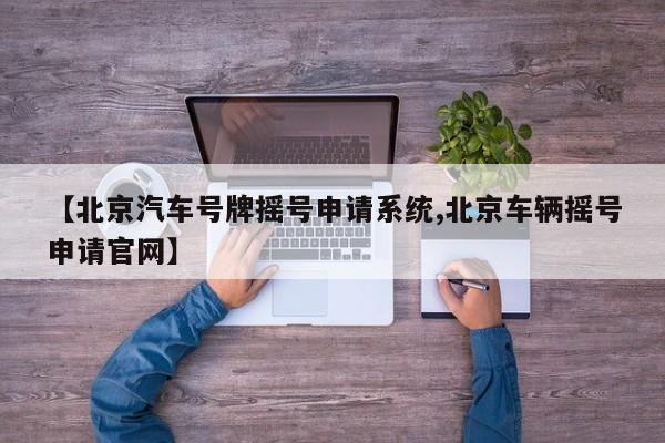 【北京汽车号牌摇号申请系统,北京车辆摇号申请官网】