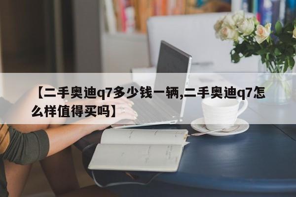 【二手奥迪q7多少钱一辆,二手奥迪q7怎么样值得买吗】