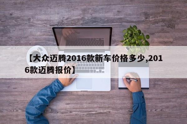 【大众迈腾2016款新车价格多少,2016款迈腾报价】
