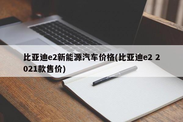 比亚迪e2新能源汽车价格(比亚迪e2 2021款售价)