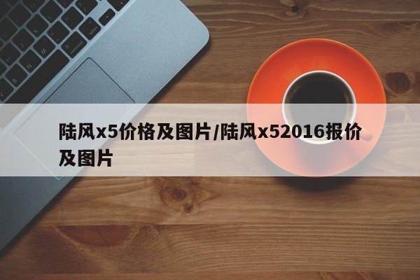 陆风x5价格及图片/陆风x52016报价及图片