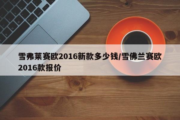 雪弗莱赛欧2016新款多少钱/雪佛兰赛欧2016款报价