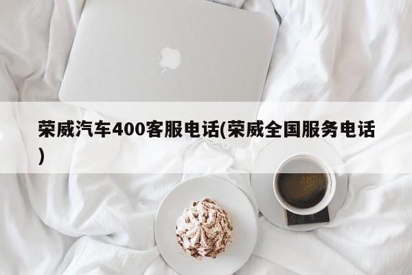 荣威汽车400客服电话(荣威全国服务电话)
