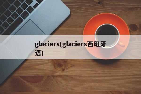 glaciers(glaciers西班牙语)