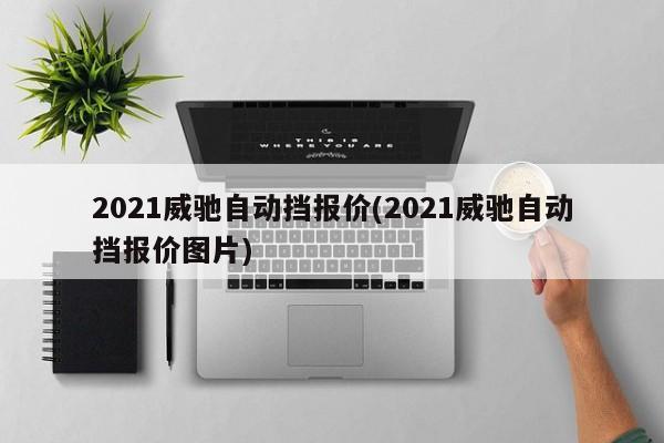 2021威驰自动挡报价(2021威驰自动挡报价图片)